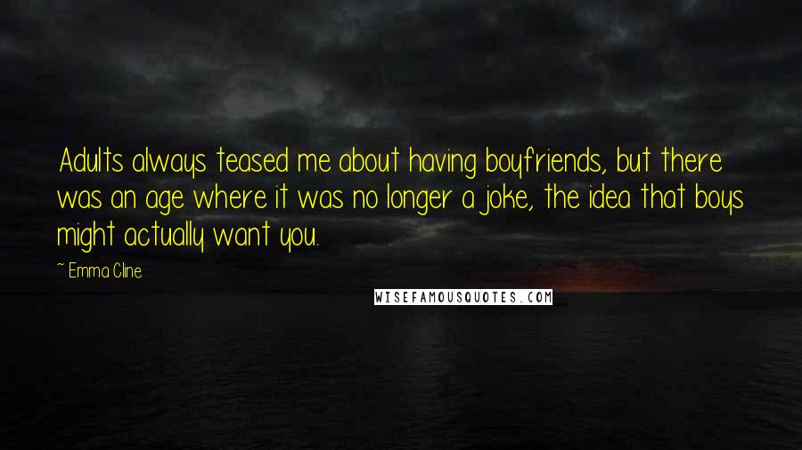 Emma Cline Quotes: Adults always teased me about having boyfriends, but there was an age where it was no longer a joke, the idea that boys might actually want you.
