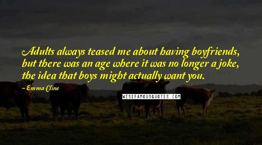 Emma Cline Quotes: Adults always teased me about having boyfriends, but there was an age where it was no longer a joke, the idea that boys might actually want you.