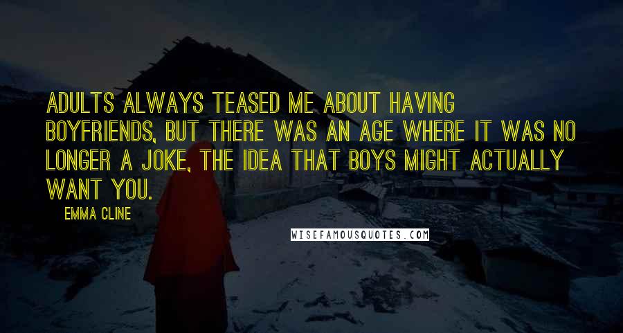 Emma Cline Quotes: Adults always teased me about having boyfriends, but there was an age where it was no longer a joke, the idea that boys might actually want you.