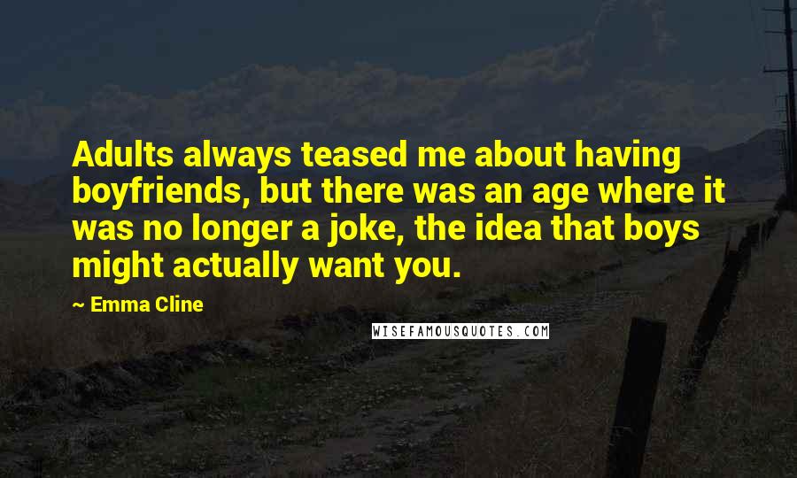 Emma Cline Quotes: Adults always teased me about having boyfriends, but there was an age where it was no longer a joke, the idea that boys might actually want you.