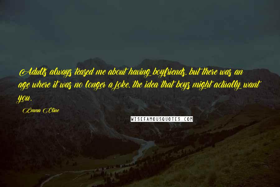 Emma Cline Quotes: Adults always teased me about having boyfriends, but there was an age where it was no longer a joke, the idea that boys might actually want you.
