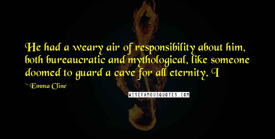 Emma Cline Quotes: He had a weary air of responsibility about him, both bureaucratic and mythological, like someone doomed to guard a cave for all eternity. I