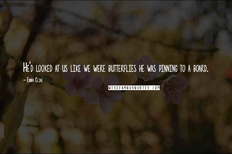 Emma Cline Quotes: He'd looked at us like we were butterflies he was pinning to a board.
