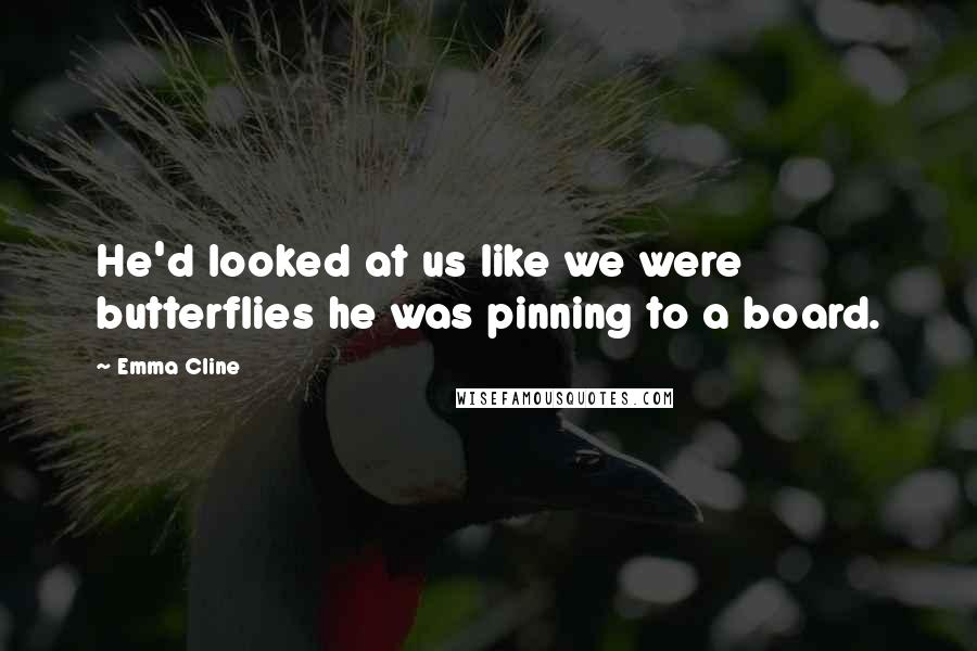Emma Cline Quotes: He'd looked at us like we were butterflies he was pinning to a board.