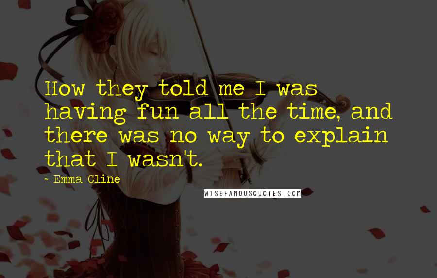 Emma Cline Quotes: How they told me I was having fun all the time, and there was no way to explain that I wasn't.