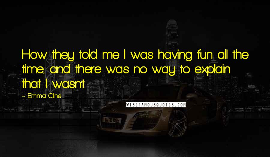 Emma Cline Quotes: How they told me I was having fun all the time, and there was no way to explain that I wasn't.