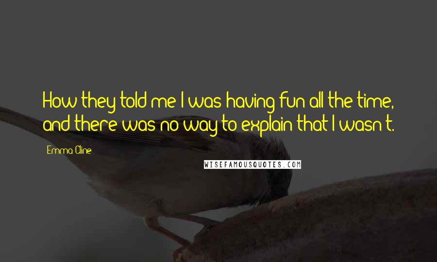 Emma Cline Quotes: How they told me I was having fun all the time, and there was no way to explain that I wasn't.