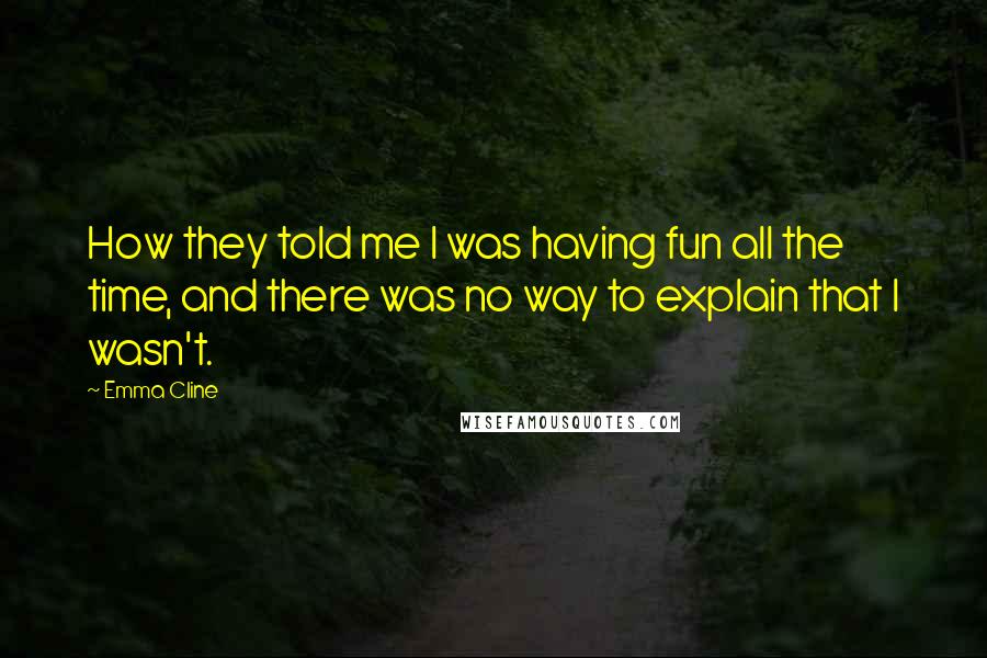 Emma Cline Quotes: How they told me I was having fun all the time, and there was no way to explain that I wasn't.