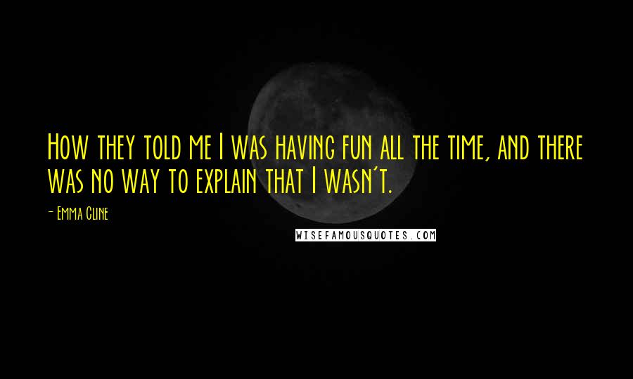 Emma Cline Quotes: How they told me I was having fun all the time, and there was no way to explain that I wasn't.