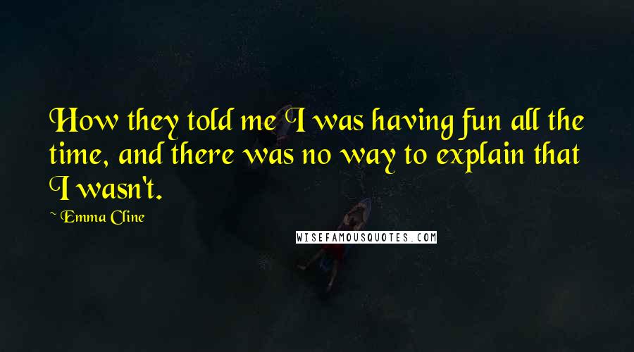 Emma Cline Quotes: How they told me I was having fun all the time, and there was no way to explain that I wasn't.