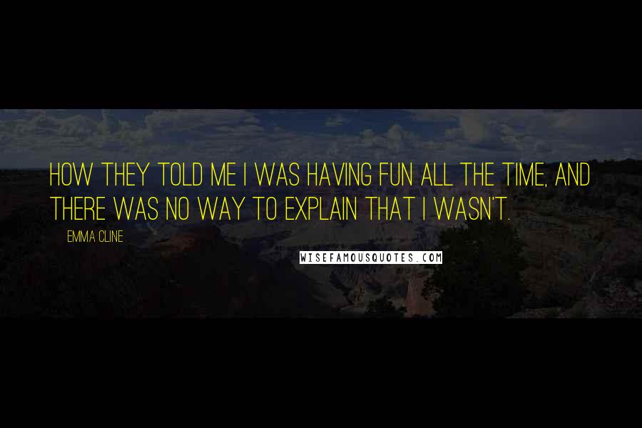 Emma Cline Quotes: How they told me I was having fun all the time, and there was no way to explain that I wasn't.
