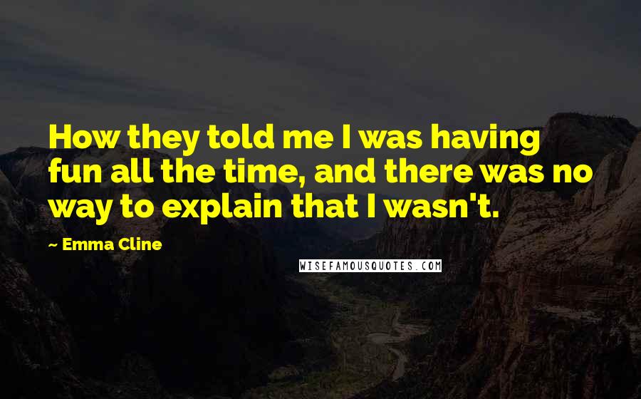 Emma Cline Quotes: How they told me I was having fun all the time, and there was no way to explain that I wasn't.