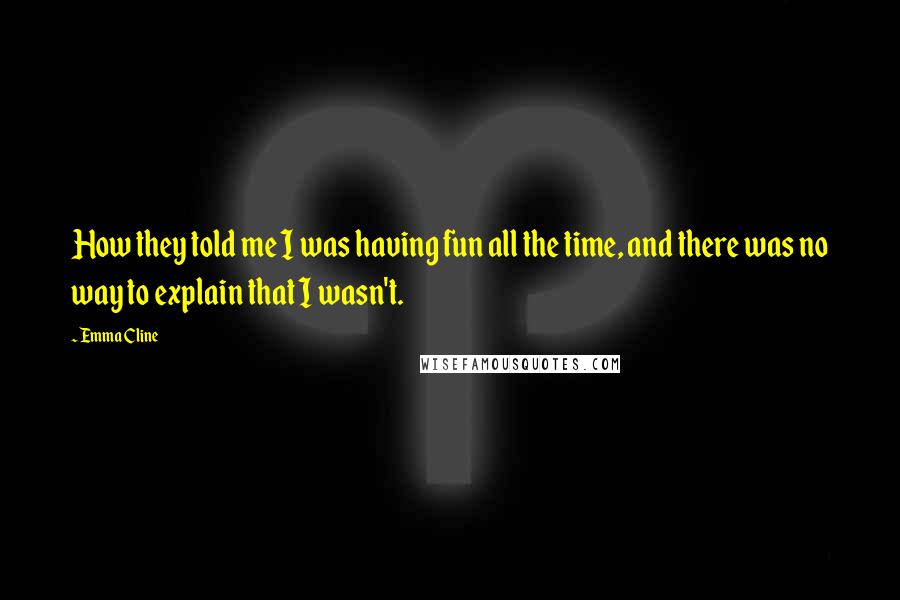 Emma Cline Quotes: How they told me I was having fun all the time, and there was no way to explain that I wasn't.