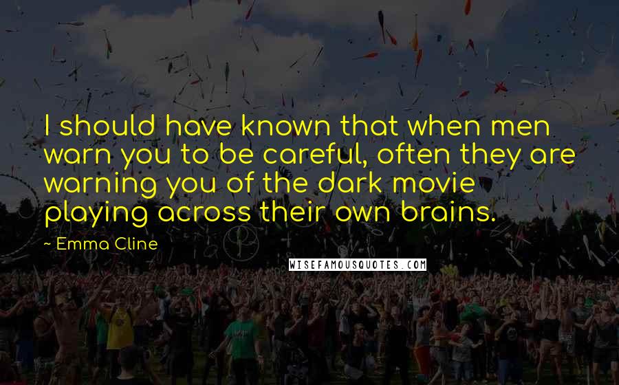 Emma Cline Quotes: I should have known that when men warn you to be careful, often they are warning you of the dark movie playing across their own brains.