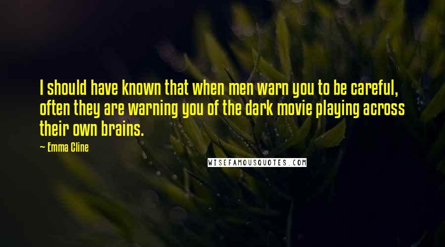 Emma Cline Quotes: I should have known that when men warn you to be careful, often they are warning you of the dark movie playing across their own brains.