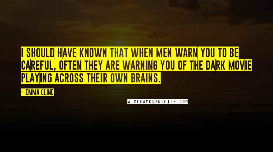 Emma Cline Quotes: I should have known that when men warn you to be careful, often they are warning you of the dark movie playing across their own brains.