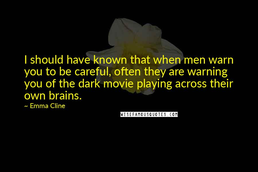 Emma Cline Quotes: I should have known that when men warn you to be careful, often they are warning you of the dark movie playing across their own brains.