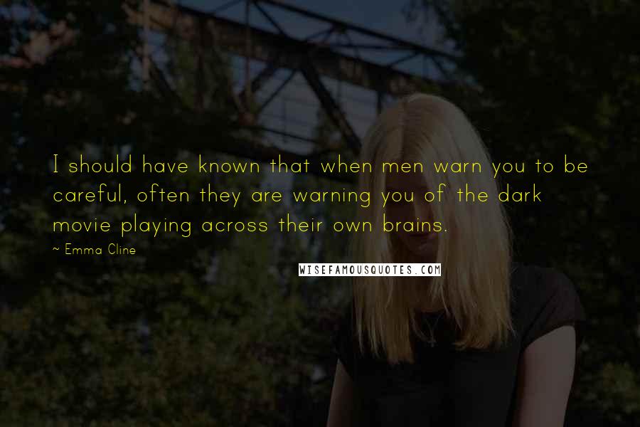 Emma Cline Quotes: I should have known that when men warn you to be careful, often they are warning you of the dark movie playing across their own brains.