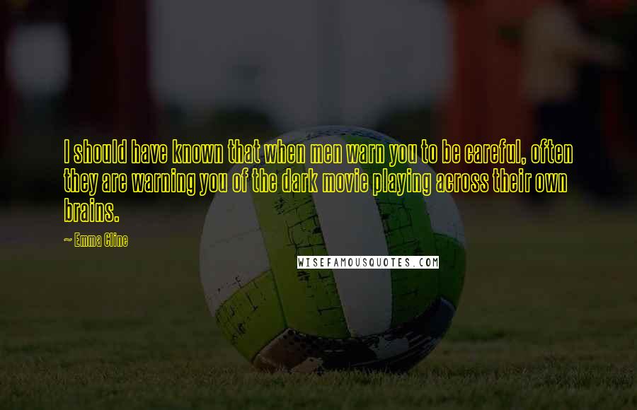 Emma Cline Quotes: I should have known that when men warn you to be careful, often they are warning you of the dark movie playing across their own brains.