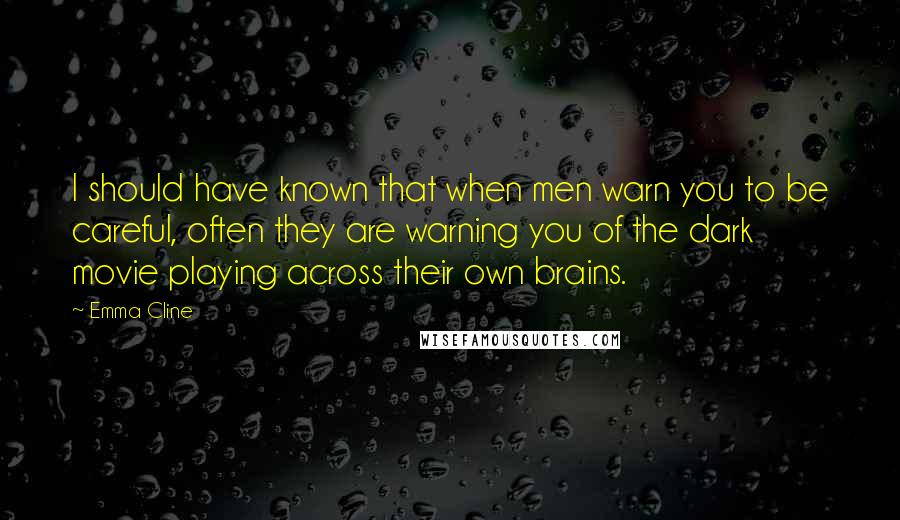 Emma Cline Quotes: I should have known that when men warn you to be careful, often they are warning you of the dark movie playing across their own brains.