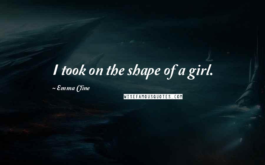 Emma Cline Quotes: I took on the shape of a girl.