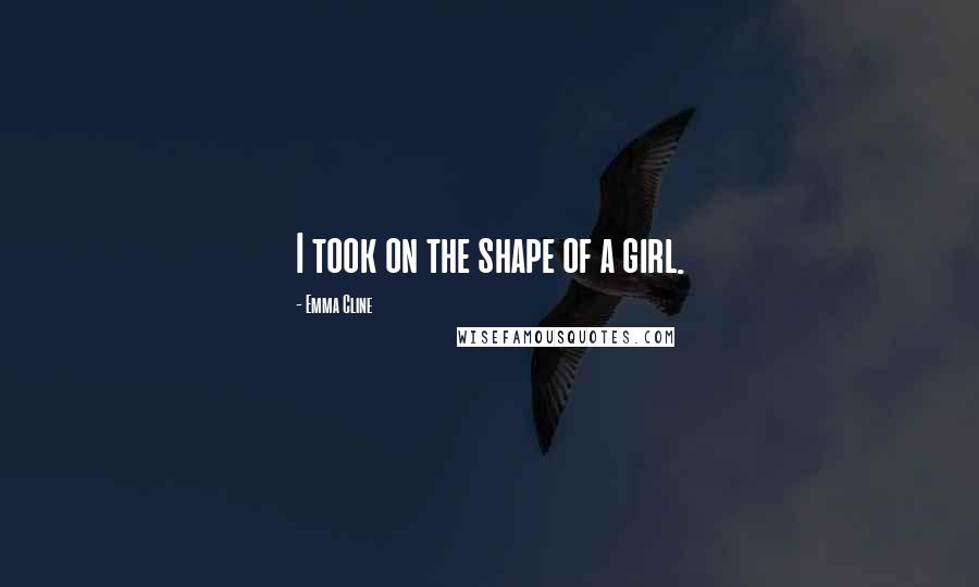 Emma Cline Quotes: I took on the shape of a girl.