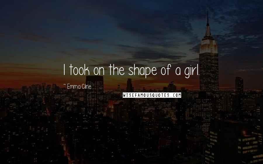 Emma Cline Quotes: I took on the shape of a girl.