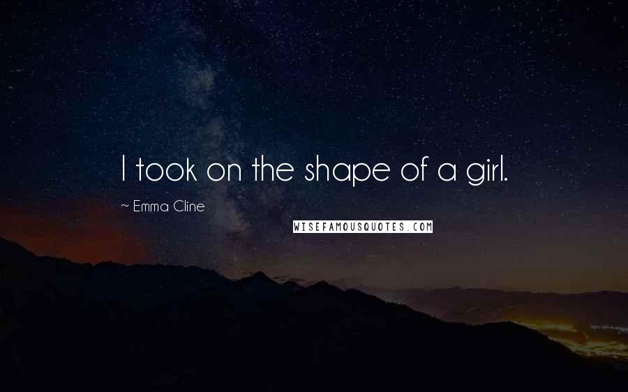 Emma Cline Quotes: I took on the shape of a girl.