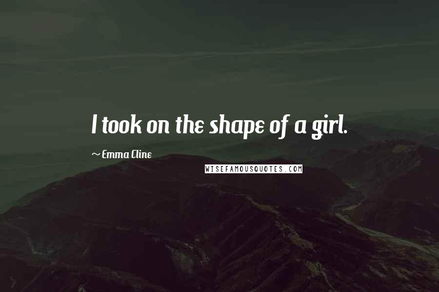 Emma Cline Quotes: I took on the shape of a girl.