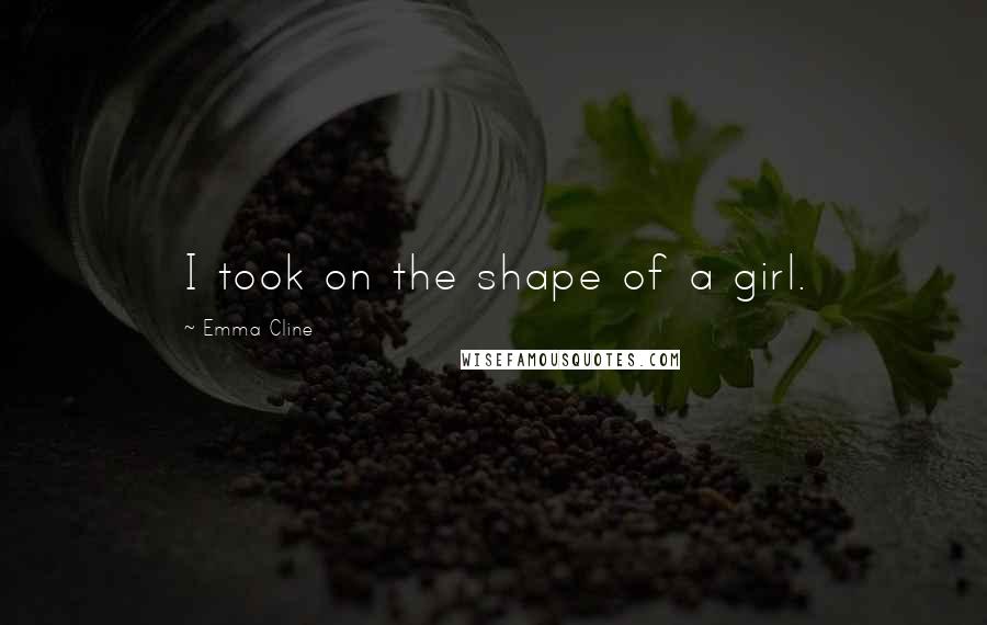Emma Cline Quotes: I took on the shape of a girl.
