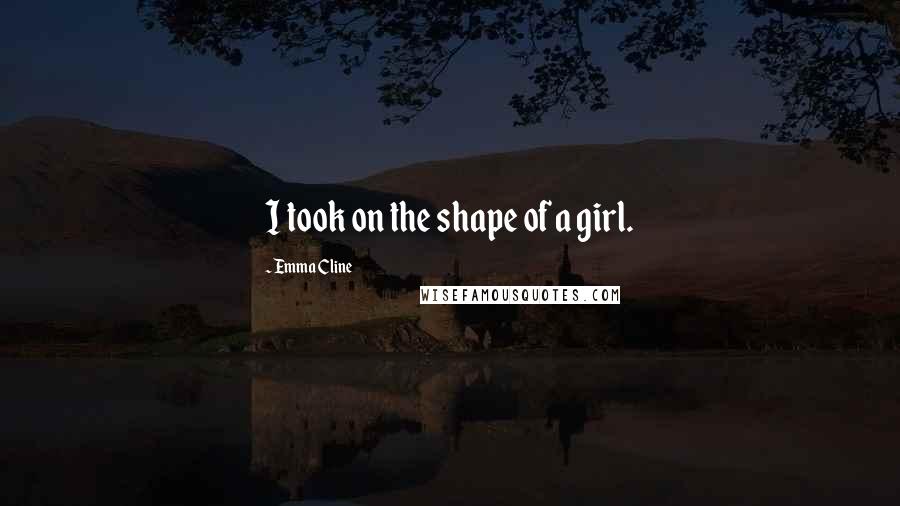 Emma Cline Quotes: I took on the shape of a girl.