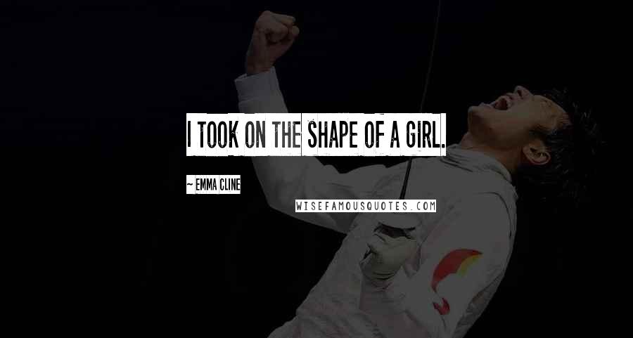 Emma Cline Quotes: I took on the shape of a girl.