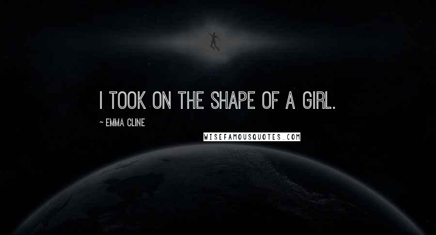 Emma Cline Quotes: I took on the shape of a girl.