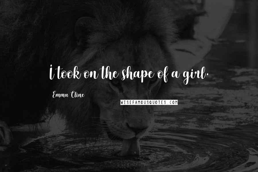 Emma Cline Quotes: I took on the shape of a girl.