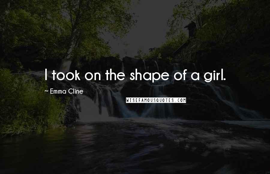 Emma Cline Quotes: I took on the shape of a girl.