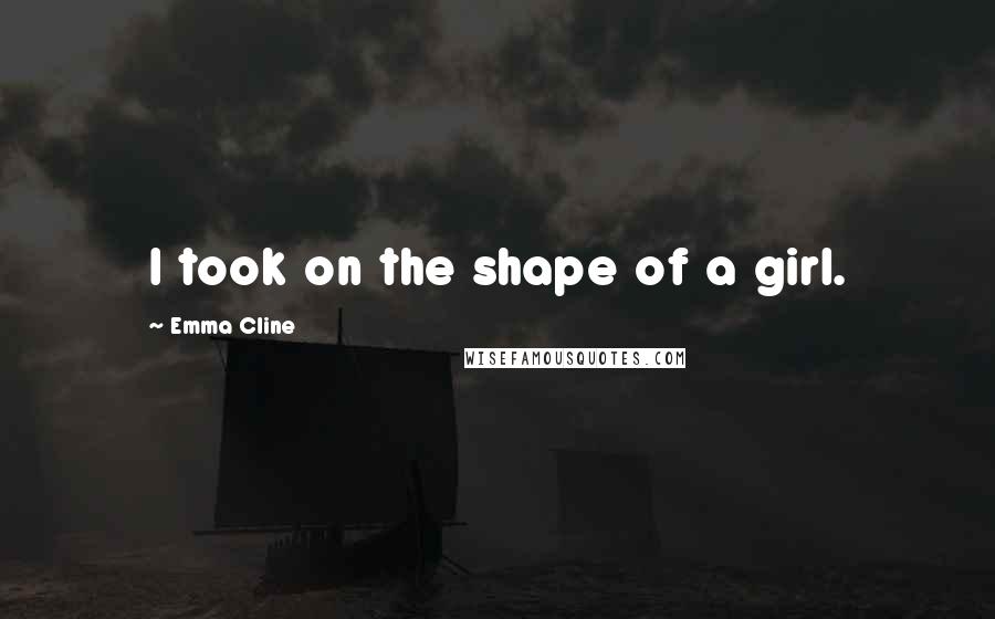 Emma Cline Quotes: I took on the shape of a girl.