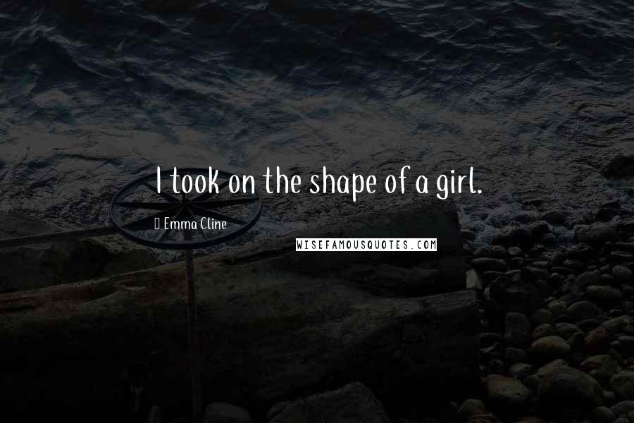 Emma Cline Quotes: I took on the shape of a girl.