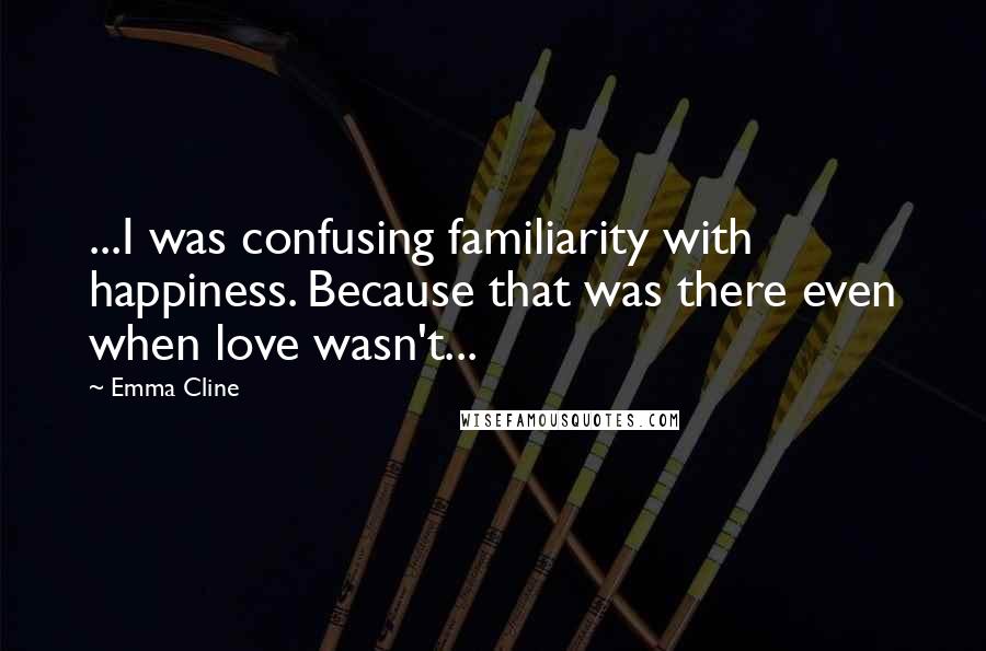 Emma Cline Quotes: ...I was confusing familiarity with happiness. Because that was there even when love wasn't...