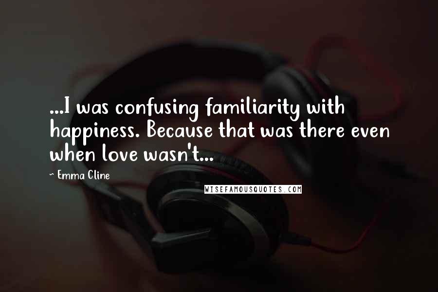 Emma Cline Quotes: ...I was confusing familiarity with happiness. Because that was there even when love wasn't...