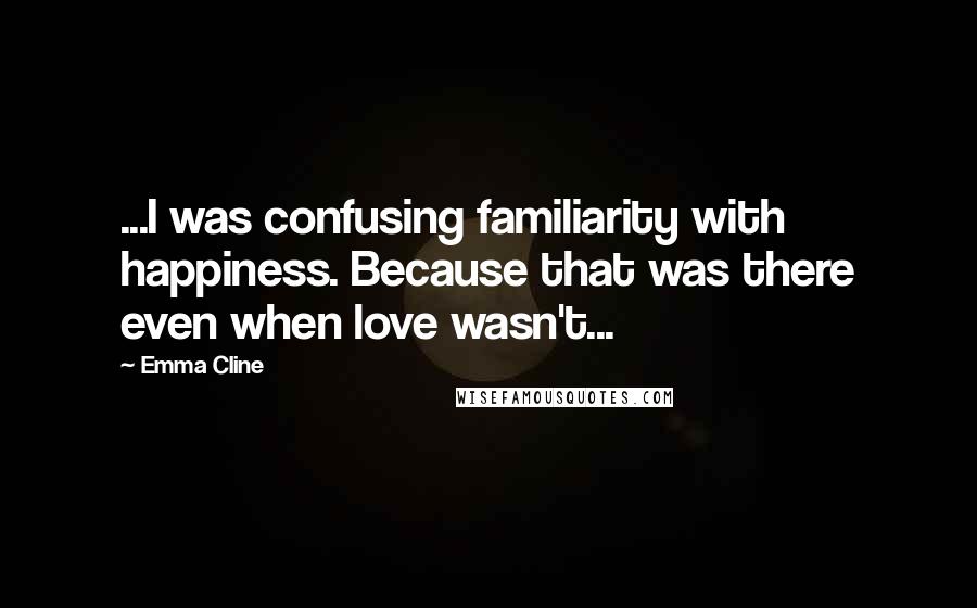 Emma Cline Quotes: ...I was confusing familiarity with happiness. Because that was there even when love wasn't...