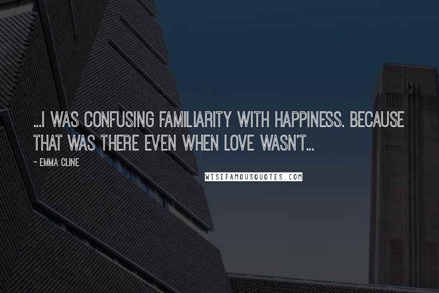 Emma Cline Quotes: ...I was confusing familiarity with happiness. Because that was there even when love wasn't...