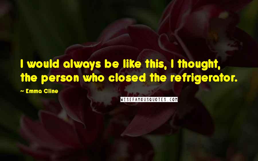 Emma Cline Quotes: I would always be like this, I thought, the person who closed the refrigerator.