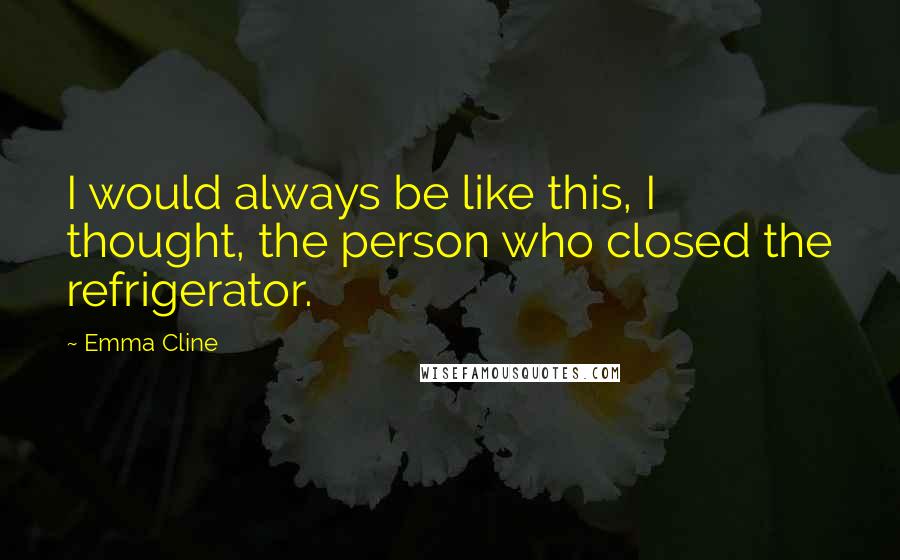 Emma Cline Quotes: I would always be like this, I thought, the person who closed the refrigerator.