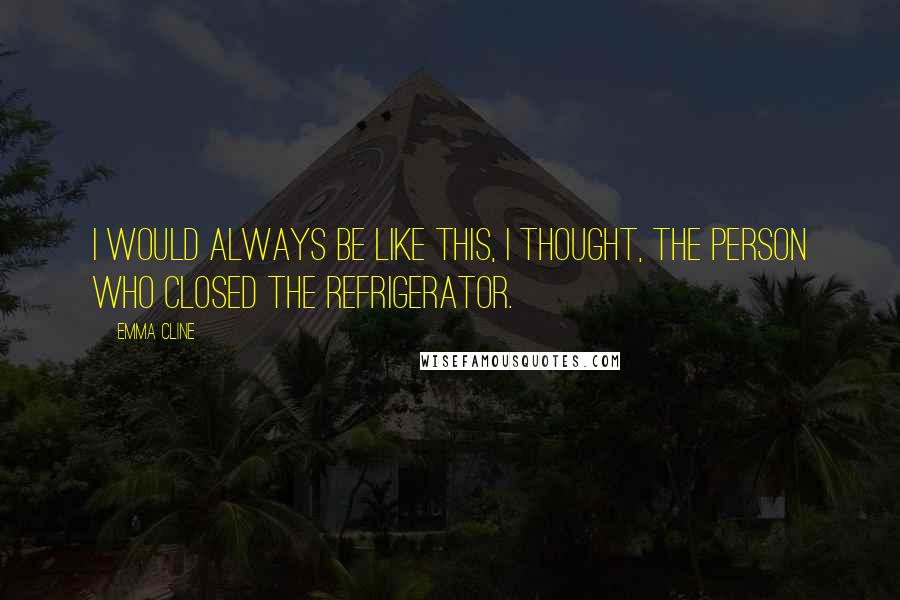 Emma Cline Quotes: I would always be like this, I thought, the person who closed the refrigerator.