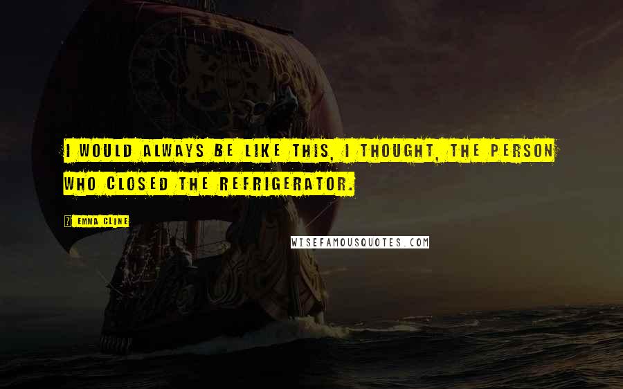 Emma Cline Quotes: I would always be like this, I thought, the person who closed the refrigerator.