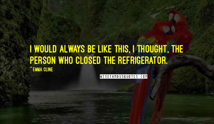 Emma Cline Quotes: I would always be like this, I thought, the person who closed the refrigerator.