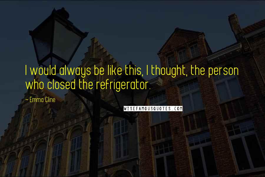 Emma Cline Quotes: I would always be like this, I thought, the person who closed the refrigerator.