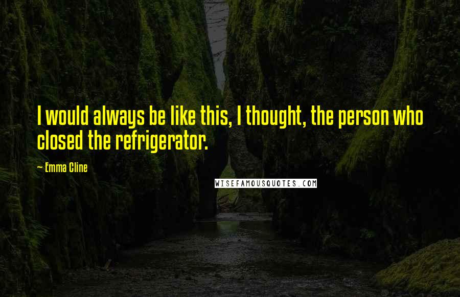 Emma Cline Quotes: I would always be like this, I thought, the person who closed the refrigerator.