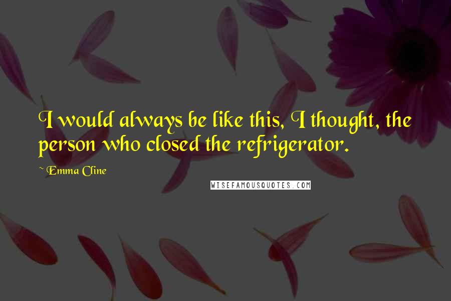 Emma Cline Quotes: I would always be like this, I thought, the person who closed the refrigerator.