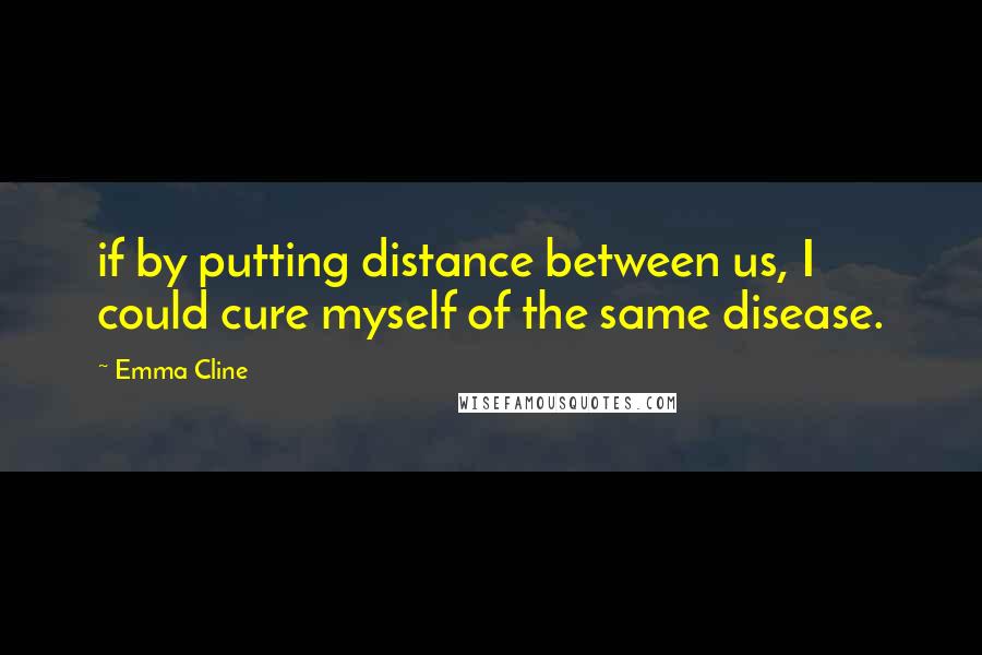 Emma Cline Quotes: if by putting distance between us, I could cure myself of the same disease.